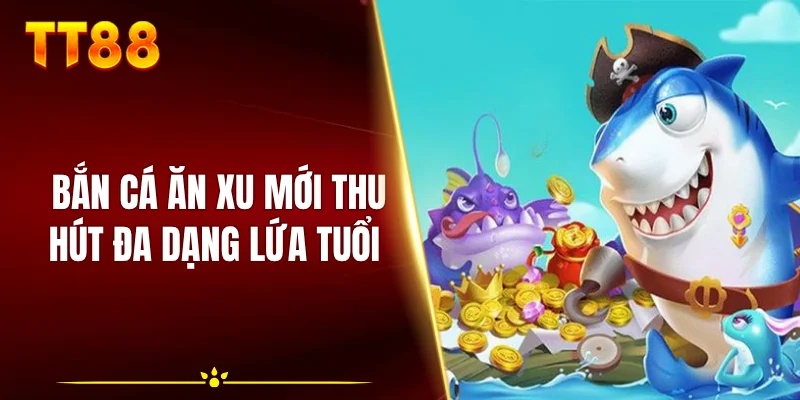Bắn cá ăn xu mới thu hút đa dạng lứa tuổi