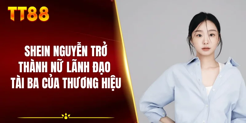 Shein Nguyễn trở thành nữ lãnh đạo tài ba của thương hiệu